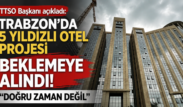 Trabzon’da 5 yıldızlı otel projesi beklemeye alındı! TTSO Başkanı açıkladı: “Doğru zaman değil”