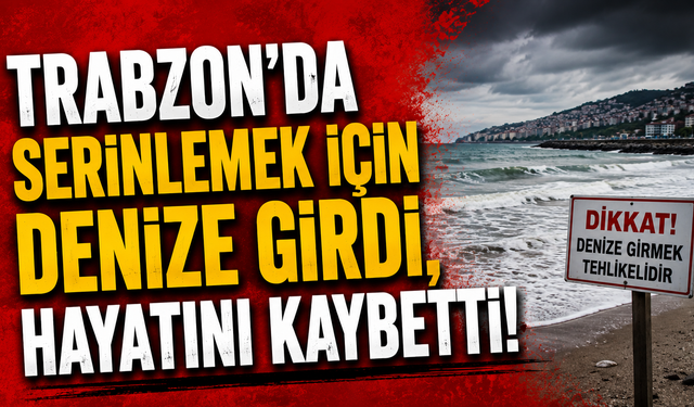 Trabzon’da serinlemek için denize girdi, hayatını kaybetti!