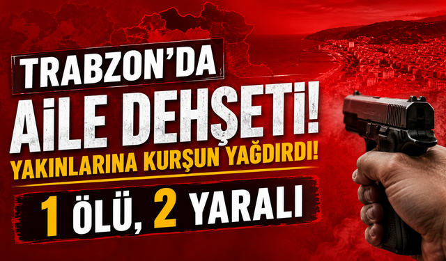 Trabzon'da aile dehşeti! Yakınlarına kurşun yağdırdı: 1 ölü, 2 yaralı