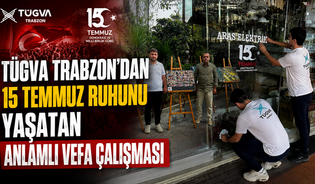 TÜGVA Trabzon’dan 15 Temmuz Ruhunu Yaşatan Anlamlı Vefa Çalışması