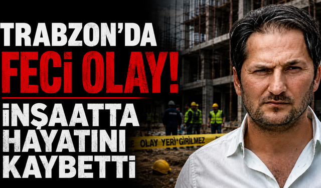 Trabzon'da feci olay! İnşaatta hayatını kaybetti