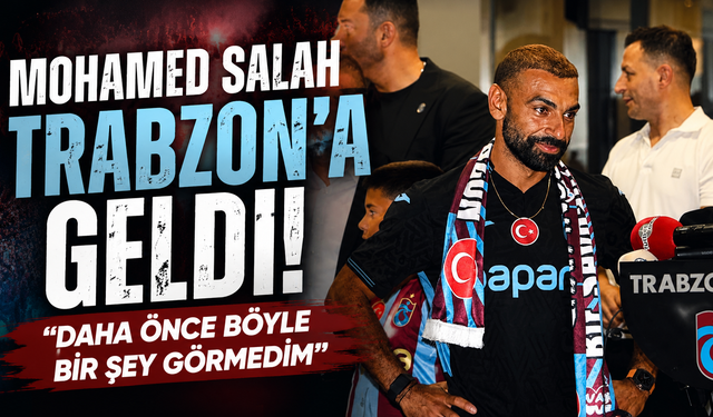 Mohamed Salah Trabzon’a geldi! “Daha önce böyle bir şey görmedim”