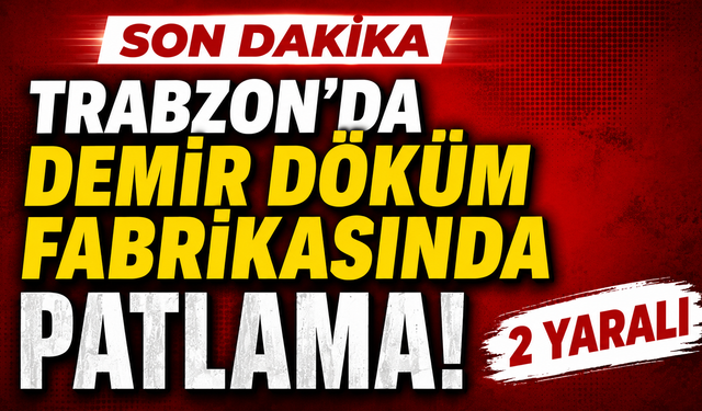 Trabzon'da Demir döküm fabrikasında patlama: 2 yaralı
