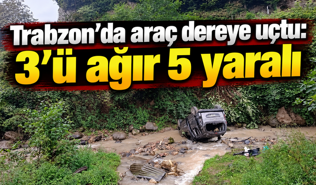 Trabzon’da araç dereye uçtu: 3’ü ağır 5 yaralı