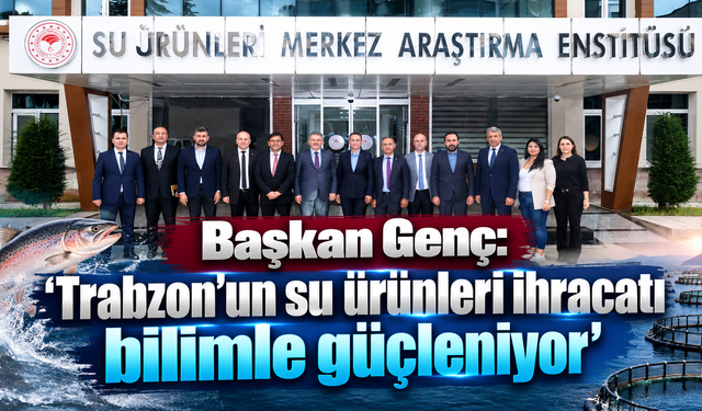 Başkan Genç: “Trabzon’un su ürünleri ihracatı bilimle güçleniyor”