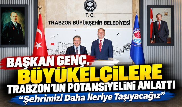 Başkan Genç, Büyükelçilere Trabzon’un Potansiyelini Anlattı: “Şehrimizi Daha İleriye Taşıyacağız”