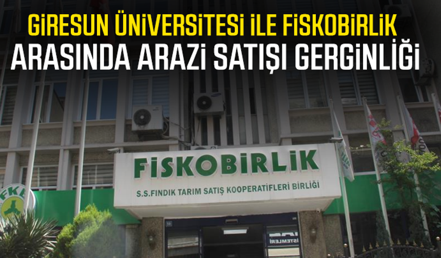Giresun Üniversitesi ile FİSKOBİRLİK arasında arazi satışı gerginliği