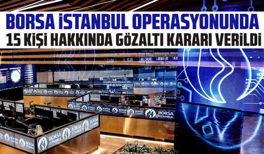 Borsa İstanbul operasyonunda 15 kişi hakkında gözaltı kararı verildi