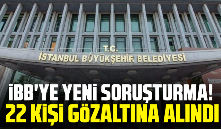 İBB'ye yeni soruşturma! 22 kişi gözaltına alındı