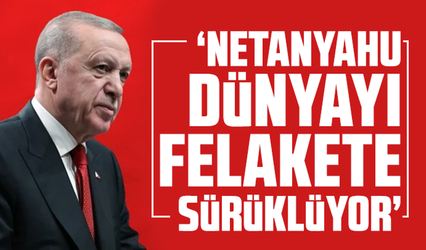 Cumhurbaşkanı Erdoğan: Netanyahu dünyayı felakete sürüklüyor