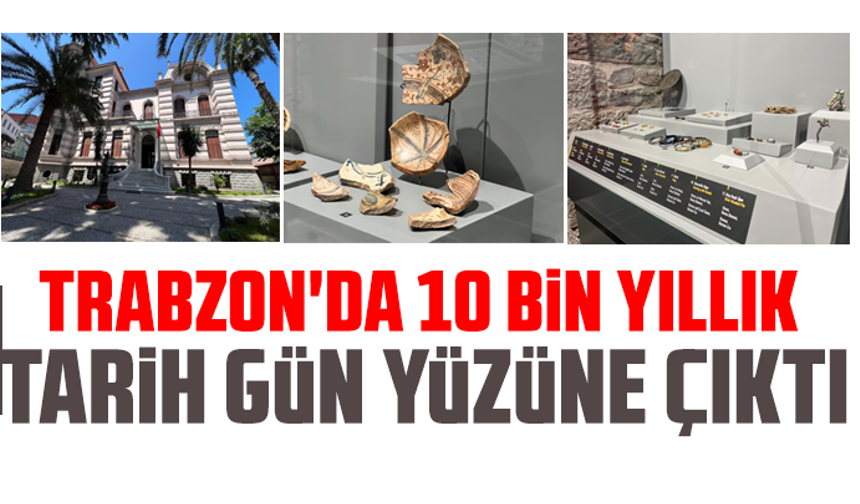 Trabzon'da 10 bin yıllık tarih gün yüzüne çıktı