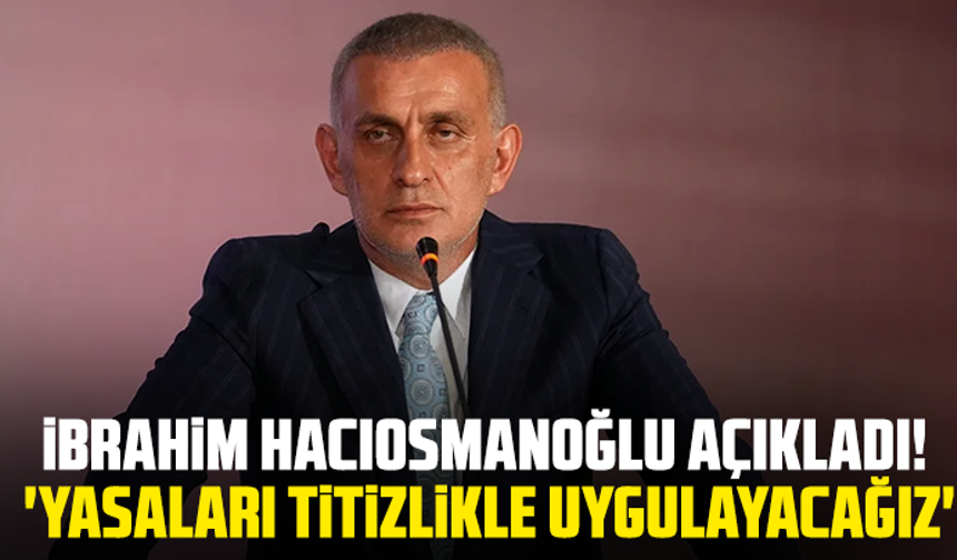 İbrahim Hacıosmanoğlu açıkladı! 'Yasaları titizlikle uygulayacağız'