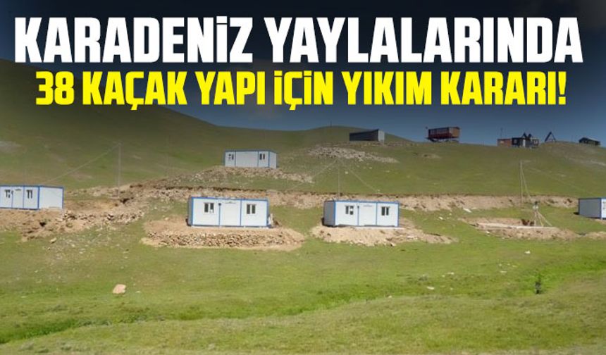 Karadeniz yaylalarında 38 kaçak yapı için yıkım kararı!