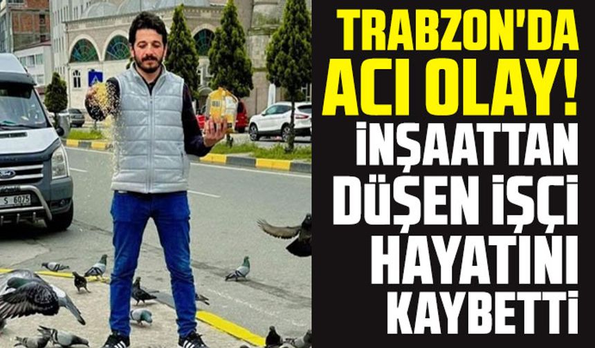 Trabzon'da acı olay! İnşaattan düşen işçi hayatını kaybetti