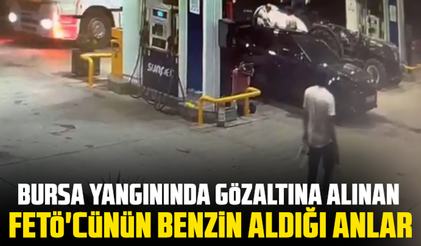 Bursa yangınında gözaltına alınan FETÖ'cünün benzin aldığı anlar
