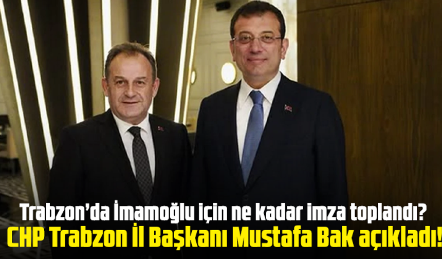 Trabzon’da İmamoğlu için ne kadar imza toplandı? CHP Trabzon İl Başkanı Mustafa Bak açıkladı!