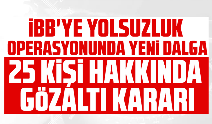 İBB'ye yolsuzluk operasyonunda yeni dalga: 25 kişi hakkında gözaltı kararı