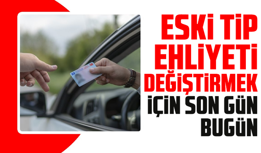 Eski tip ehliyeti değiştirmek için son gün bugün