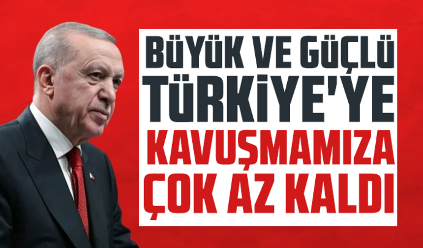Cumhurbaşkanı Erdoğan: "Büyük ve güçlü Türkiye'ye kavuşmamıza çok az kaldı"