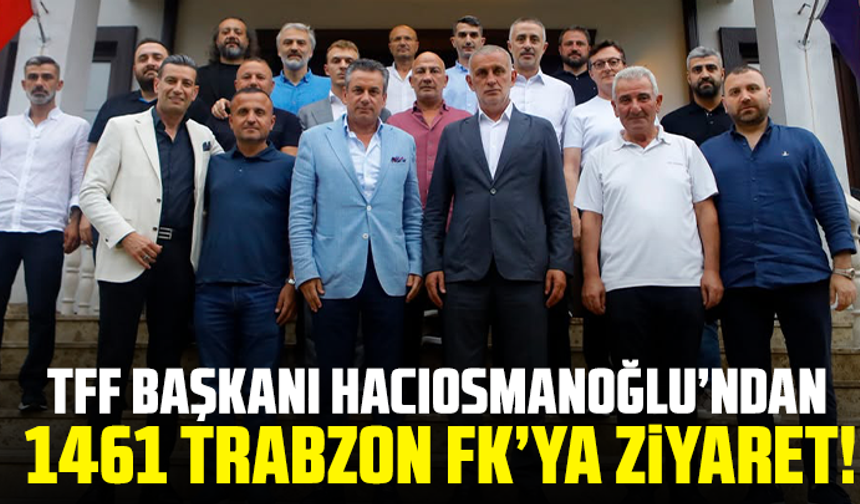 TFF Başkanı Hacıosmanoğlu’ndan 1461 Trabzon FK’ya ziyaret!