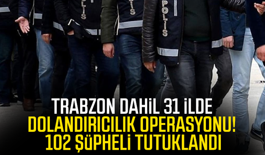 Trabzon dahil 31 İlde dolandırıcılık operasyonu! 102 şüpheli tutuklandı
