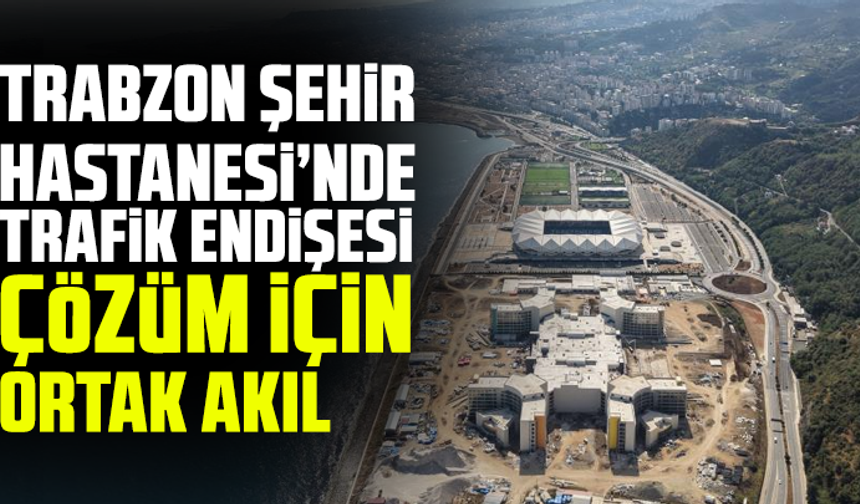 Trabzon Şehir Hastanesi’nde Trafik Endişesi: Çözüm İçin Ortak Akıl