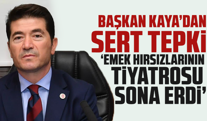 Başkan Kaya’dan Sert Tepki: Emek Hırsızlarının Tiyatrosu Sona Erdi