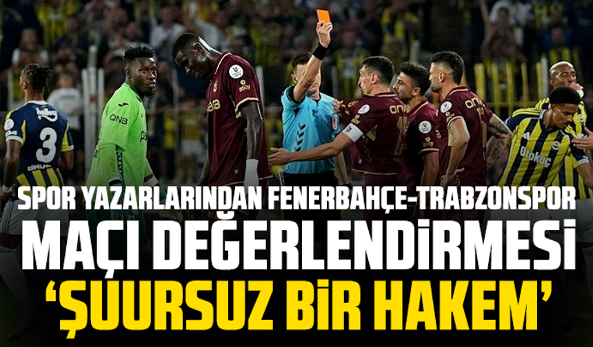 Spor yazarlarından Fenerbahçe-Trabzonspor maçı değerlendirmesi " ŞUURSUZ BİR HAKEM"
