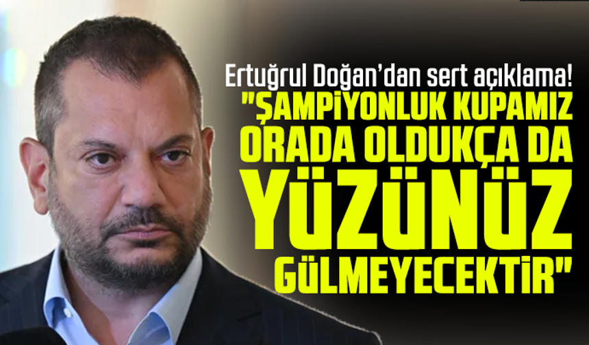 Ertuğrul Doğan’dan sert açıklama! "Şampiyonluk kupamız orada oldukça da yüzünüz gülmeyecektir"