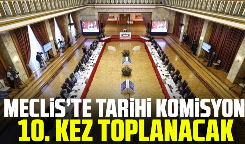 Meclis’te tarihi komisyon 10. kez toplanacak