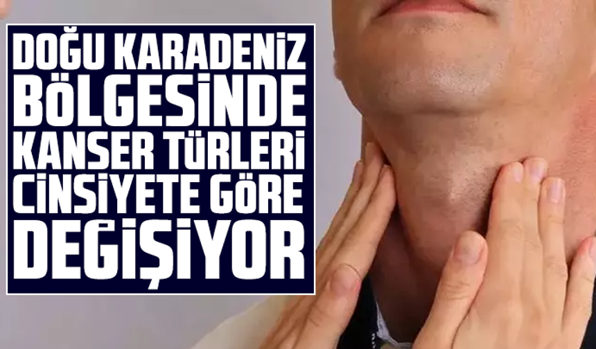 Doğu Karadeniz bölgesinde kanser türleri cinsiyete göre değişiyor