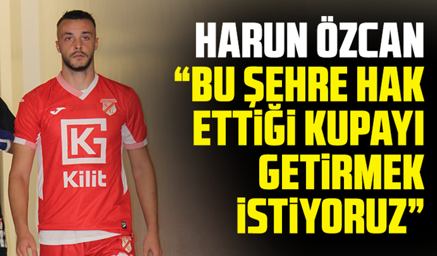Harun Özcan: “Bu şehre hak ettiği kupayı getirmek istiyoruz”