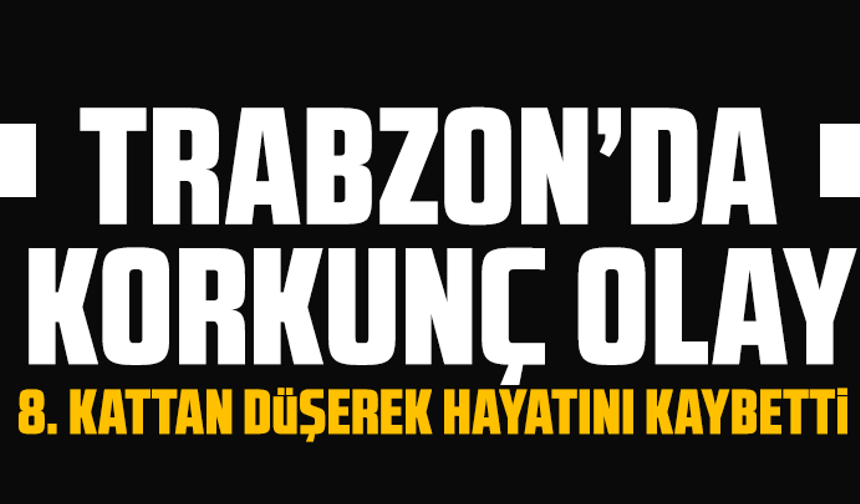 Trabzon’da korkunç olay: 8. kattan düşerek hayatını kaybetti