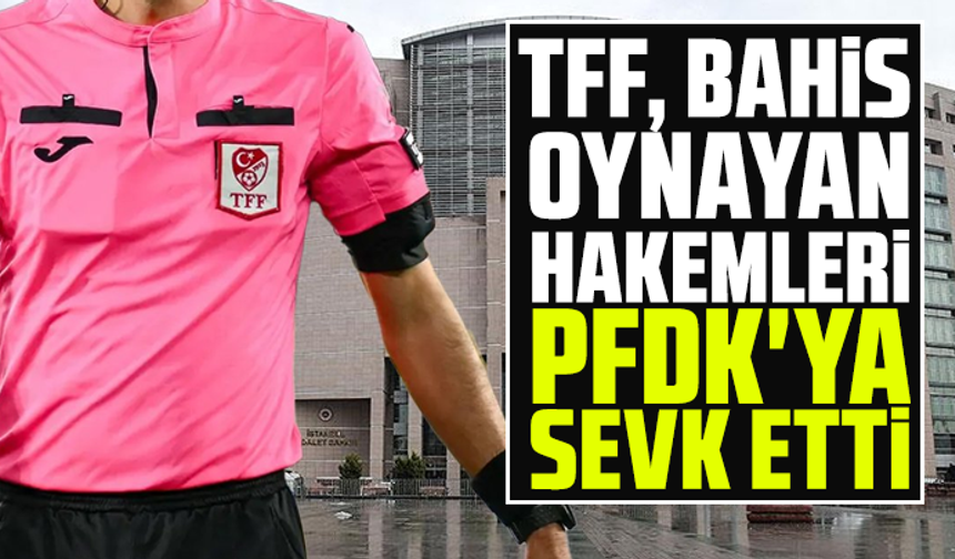 TFF, bahis oynayan hakemleri PFDK'ya sevk etti