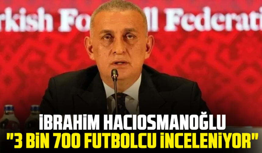İbrahim Hacıosmanoğlu: "3 bin 700 futbolcu inceleniyor"