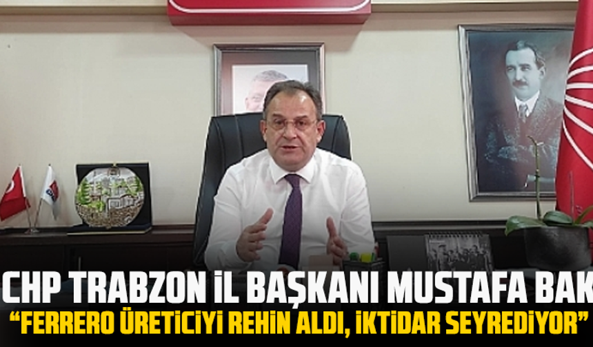 CHP Trabzon İl Başkanı Mustafa Bak: “Ferrero üreticiyi rehin aldı, iktidar seyrediyor”