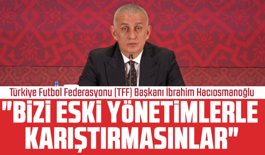 İbrahim Hacıosmanoğlu, "Bizi Eski Yönetimlerle Karıştırmasınlar"