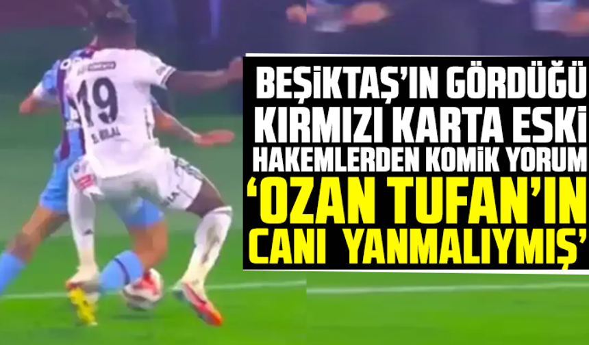 Beşiktaş’ın gördüğü kırmızı karta eski hakemlerden komik yorum “Ozan Tufan’ın canı yanmalıymış”
