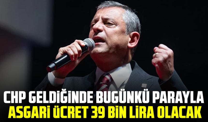 Özgür Özel: CHP geldiğinde bugünkü parayla asgari ücret 39 bin lira olacak