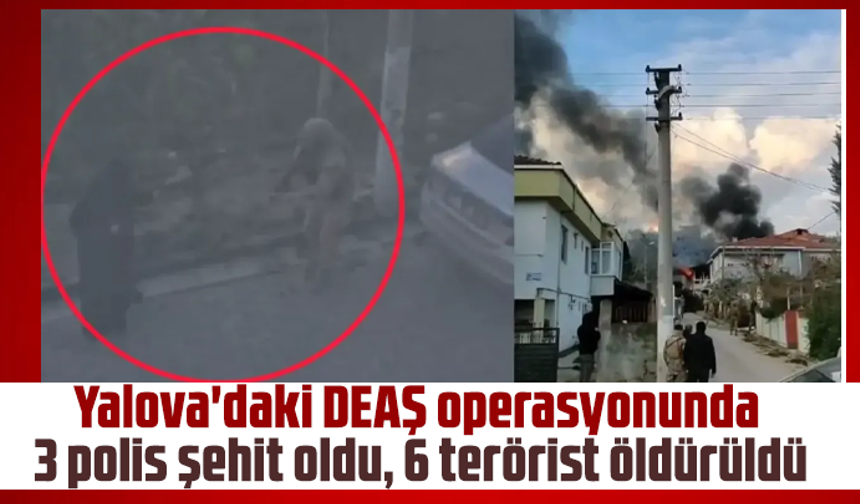 Yalova'daki DEAŞ operasyonunda 3 polis şehit oldu, 6 terörist öldürüldü