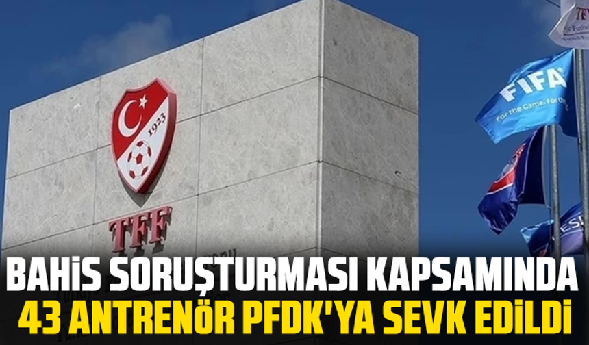 Bahis soruşturması kapsamında 43 antrenör PFDK'ya sevk edildi