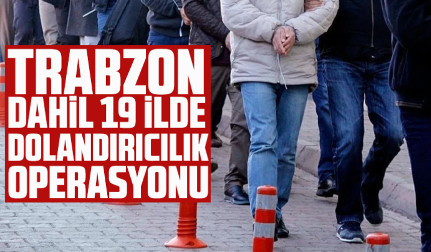 Trabzon dahil 19 ilde dolandırıcılık operasyonu