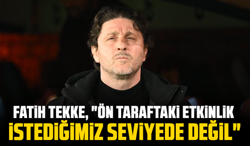 Fatih Tekke, "Ön taraftaki etkinlik istediğimiz seviyede değil"