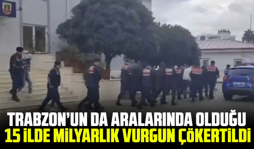 Trabzon’un da aralarında olduğu 15 ilde milyarlık vurgun çökertildi