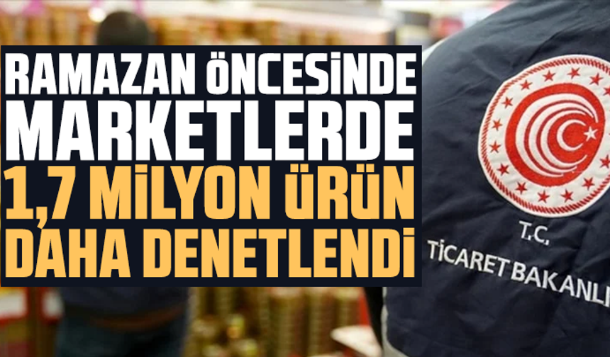 Ramazan öncesinde marketlerde 1,7 milyon ürün daha denetlendi