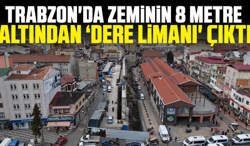 Trabzon'da zeminin 8 metre altından ‘dere limanı' çıktı