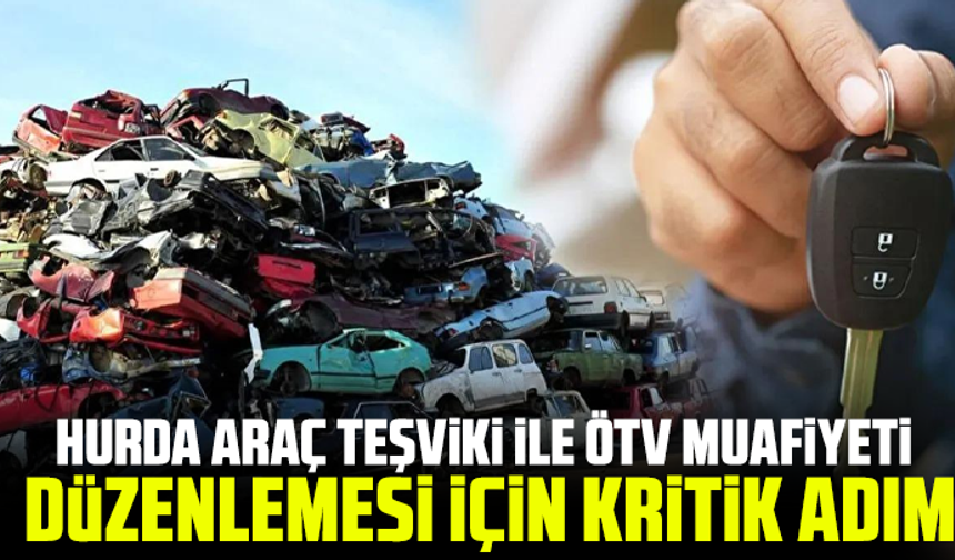 Hurda araç teşviki ile ÖTV muafiyeti düzenlemesi için kritik adım