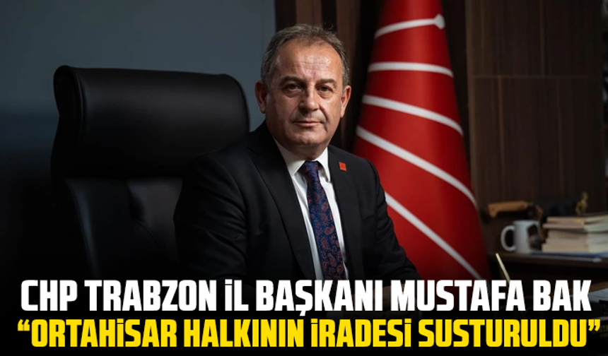 CHP Trabzon İl Başkanı Mustafa Bak, “Ortahisar Halkının İradesi Susturuldu”