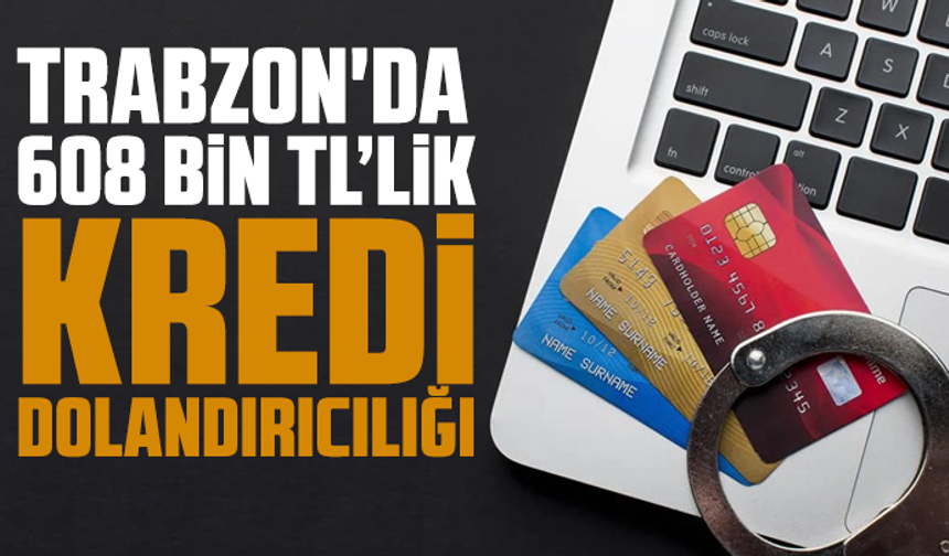 Trabzon'da 608 Bin TL’lik Kredi Dolandırıcılığı