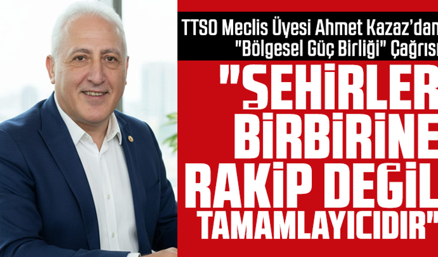 TTSO Meclis Üyesi Ahmet Kazaz’dan "Bölgesel Güç Birliği" Çağrısı: "Şehirler Birbirine Rakip Değil, Tamamlayıcıdır"